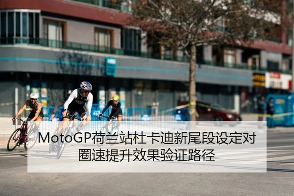 MotoGP荷兰站杜卡迪新尾段设定对圈速提升效果验证路径