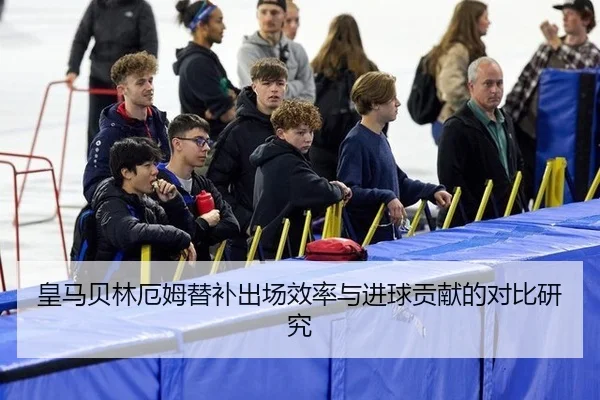 皇马贝林厄姆替补出场效率与进球贡献的对比研究